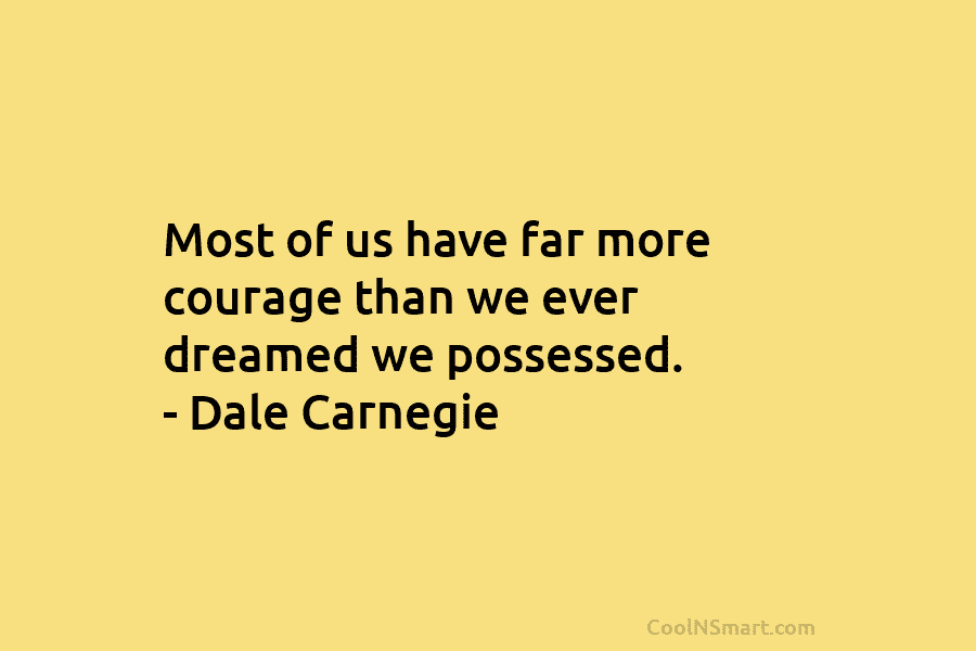 Most of us have far more courage than we ever dreamed we possessed. – Dale...