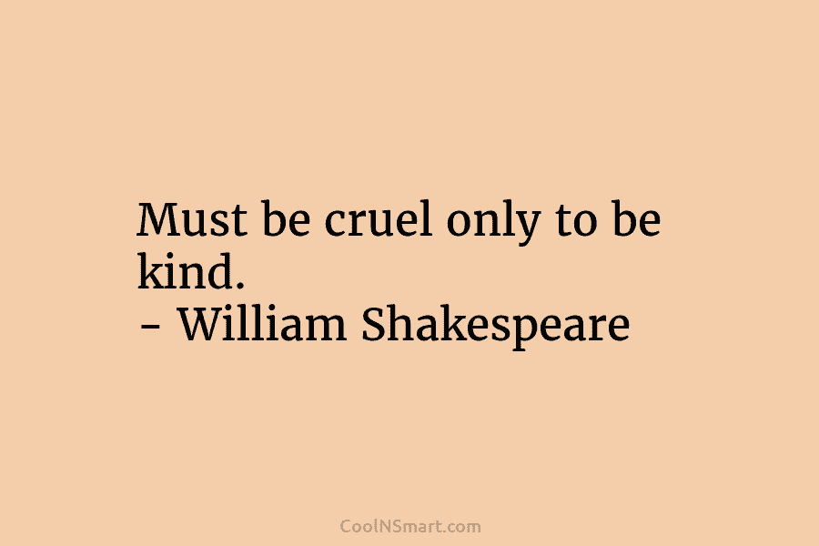 Must be cruel only to be kind. – William Shakespeare