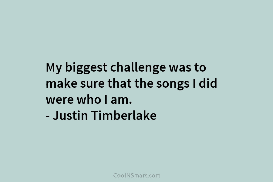 My biggest challenge was to make sure that the songs I did were who I...