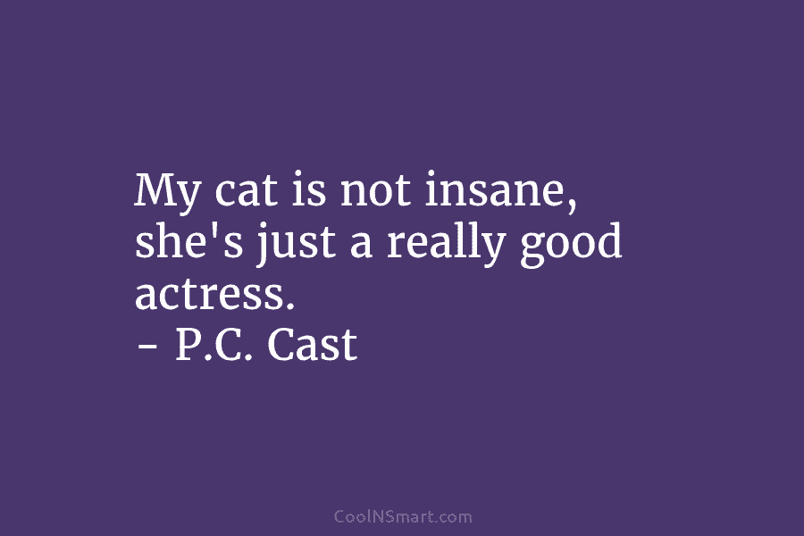 My cat is not insane, she’s just a really good actress. – P.C. Cast