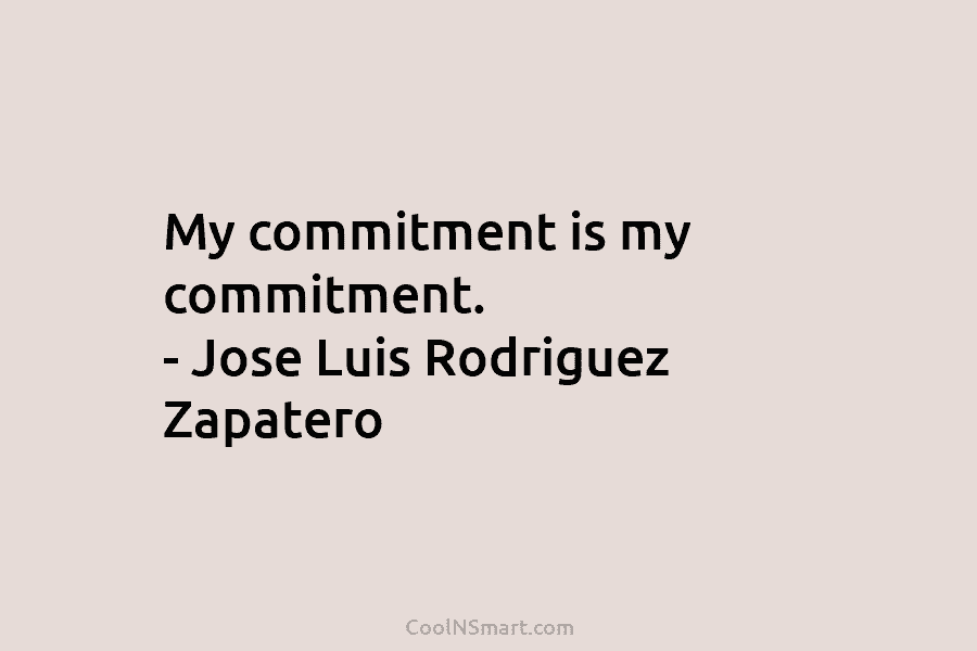 My commitment is my commitment. – Jose Luis Rodriguez Zapatero