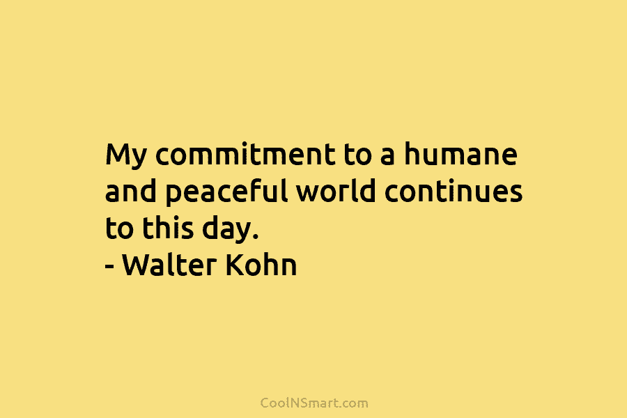 My commitment to a humane and peaceful world continues to this day. – Walter Kohn