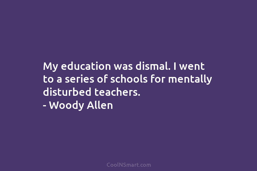 My education was dismal. I went to a series of schools for mentally disturbed teachers. – Woody Allen