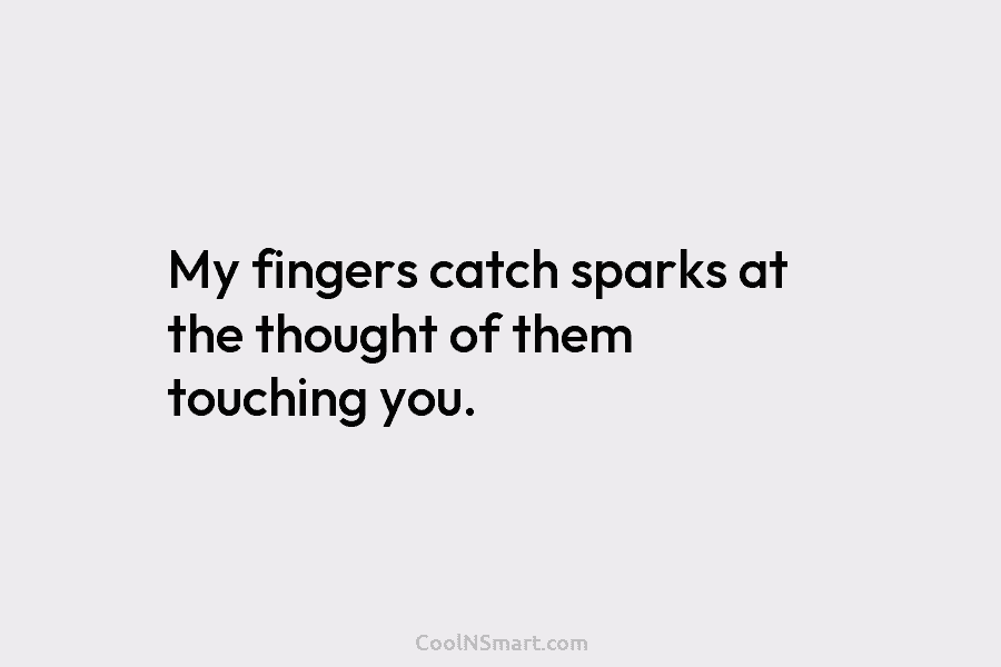 My fingers catch sparks at the thought of them touching you.