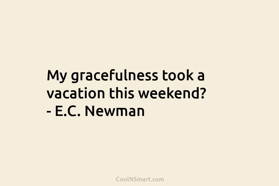 My gracefulness took a vacation this weekend? – E.C. Newman