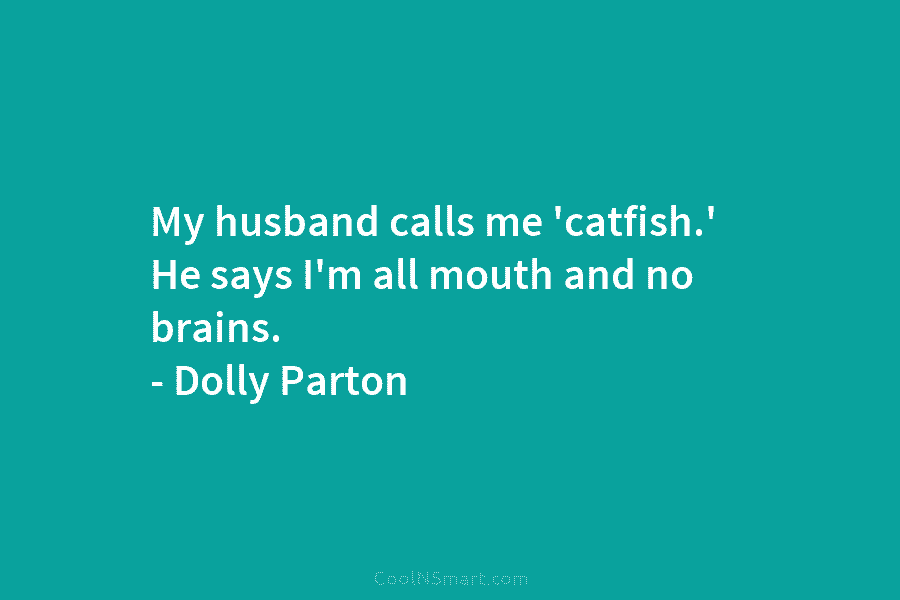 My husband calls me ‘catfish.’ He says I’m all mouth and no brains. – Dolly Parton