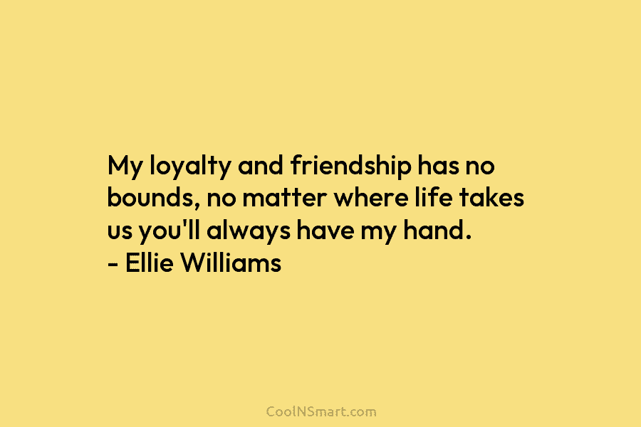 My loyalty and friendship has no bounds, no matter where life takes us you’ll always have my hand. – Ellie...