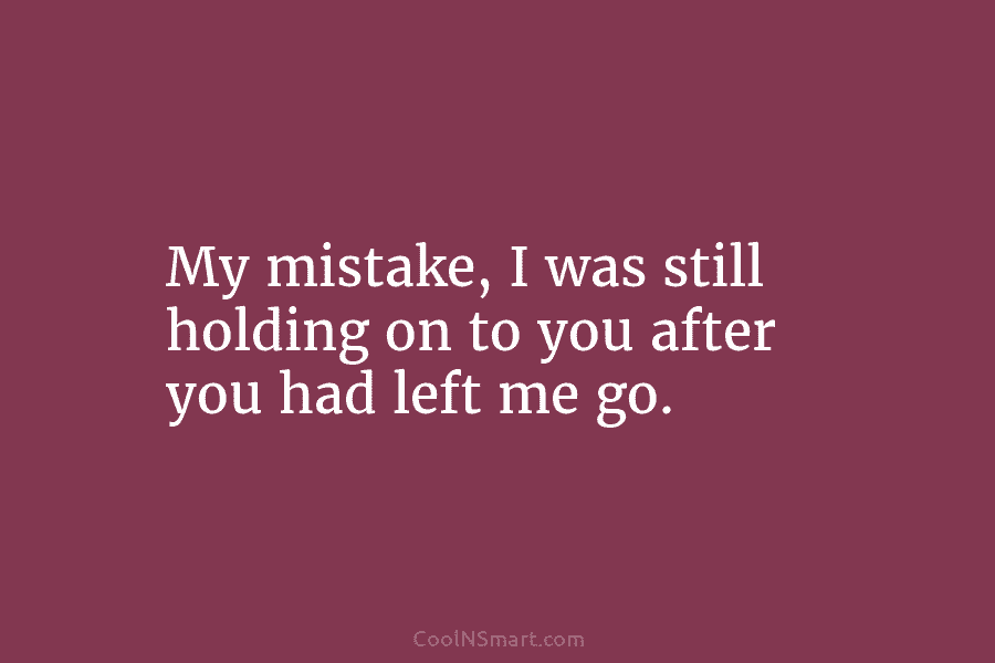 My mistake, I was still holding on to you after you had left me go.