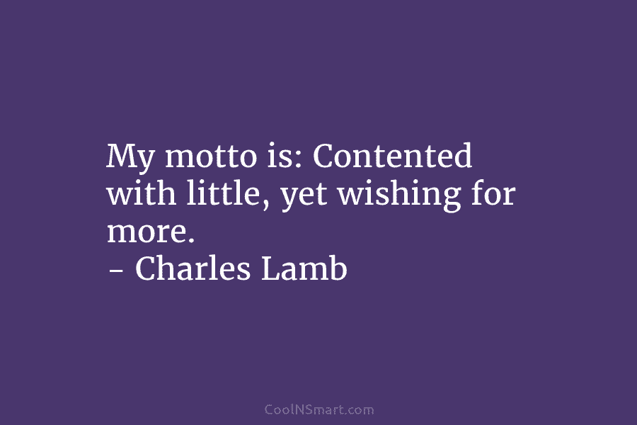 My motto is: Contented with little, yet wishing for more. – Charles Lamb