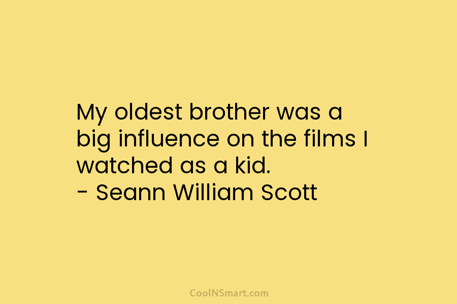 My oldest brother was a big influence on the films I watched as a kid. – Seann William Scott
