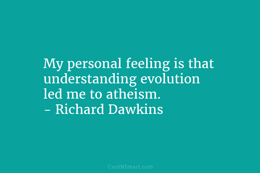 My personal feeling is that understanding evolution led me to atheism. – Richard Dawkins
