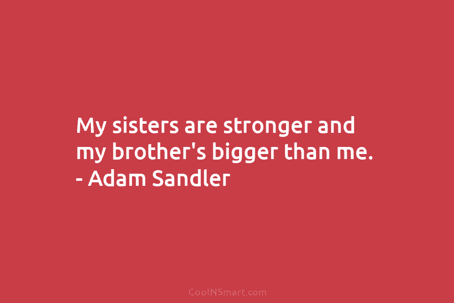 My sisters are stronger and my brother’s bigger than me. – Adam Sandler