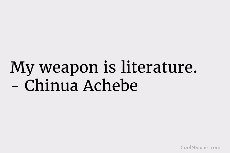 My weapon is literature. – Chinua Achebe