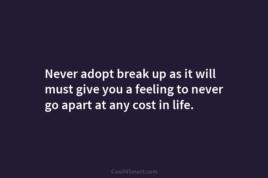 Never adopt break up as it will must give you a feeling to never go...