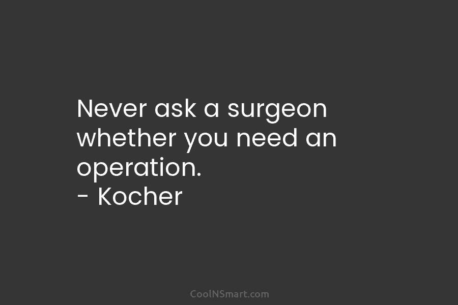 Never ask a surgeon whether you need an operation. – Kocher