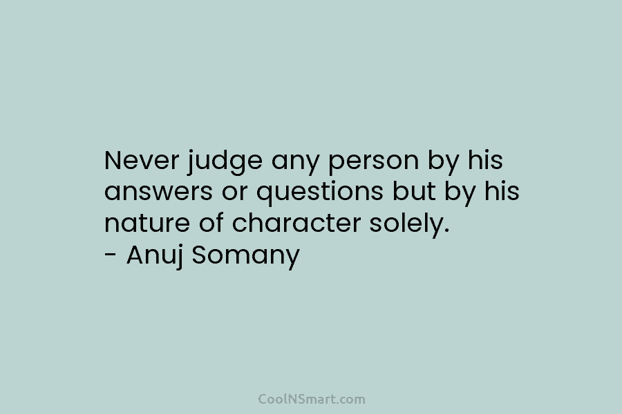 Never judge any person by his answers or questions but by his nature of character...