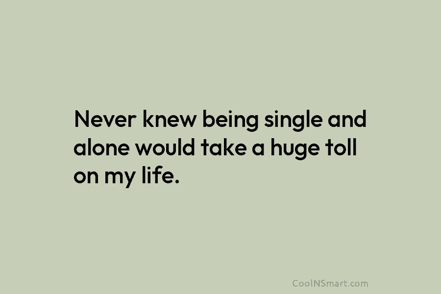 Never knew being single and alone would take a huge toll on my life.