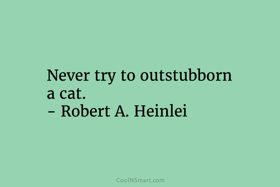 Never try to outstubborn a cat. – Robert A. Heinlei