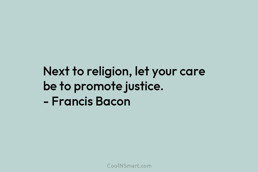 Next to religion, let your care be to promote justice. – Francis Bacon