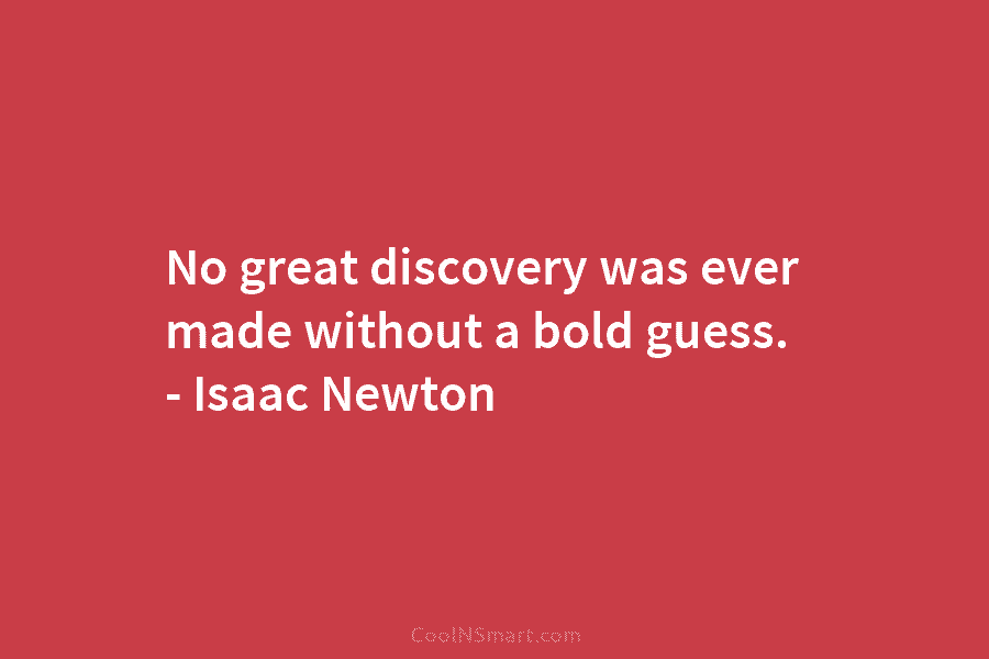 No great discovery was ever made without a bold guess. – Isaac Newton