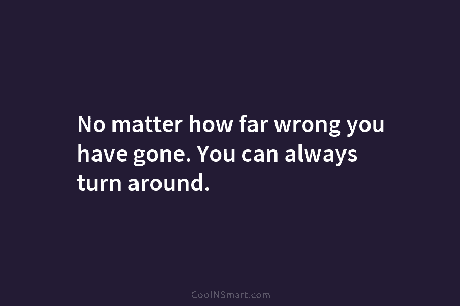 No matter how far wrong you have gone. You can always turn around.
