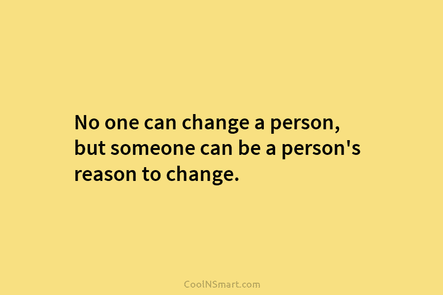No one can change a person, but someone can be a person’s reason to change.