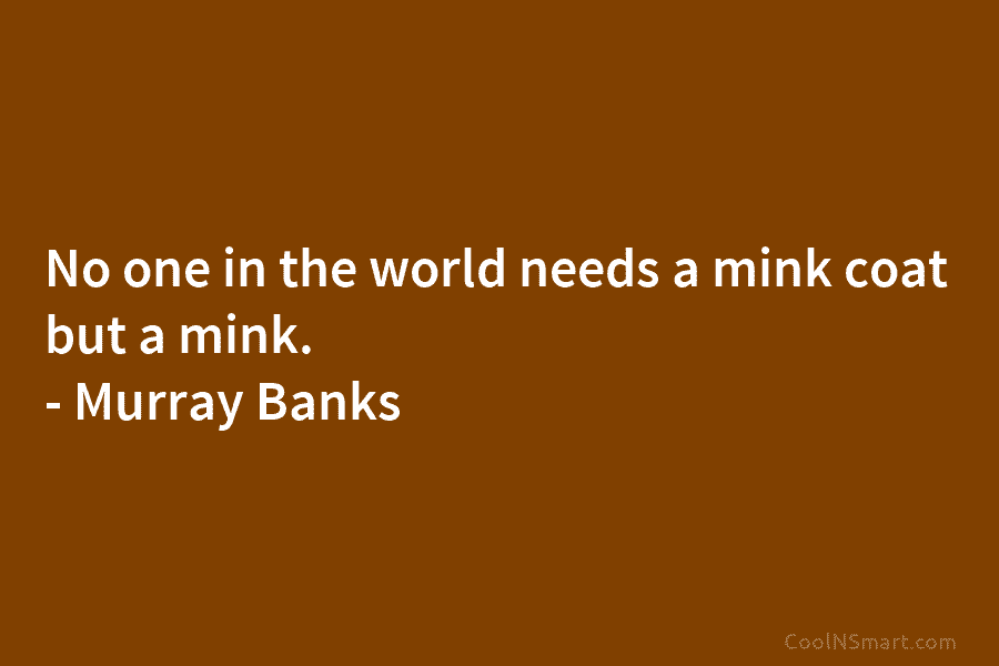 No one in the world needs a mink coat but a mink. – Murray Banks