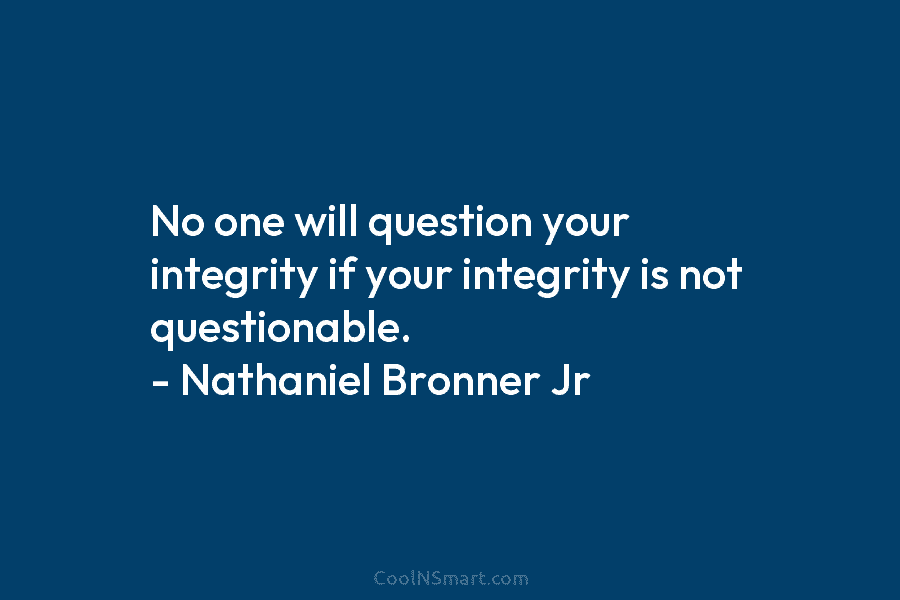 No one will question your integrity if your integrity is not questionable. – Nathaniel Bronner...