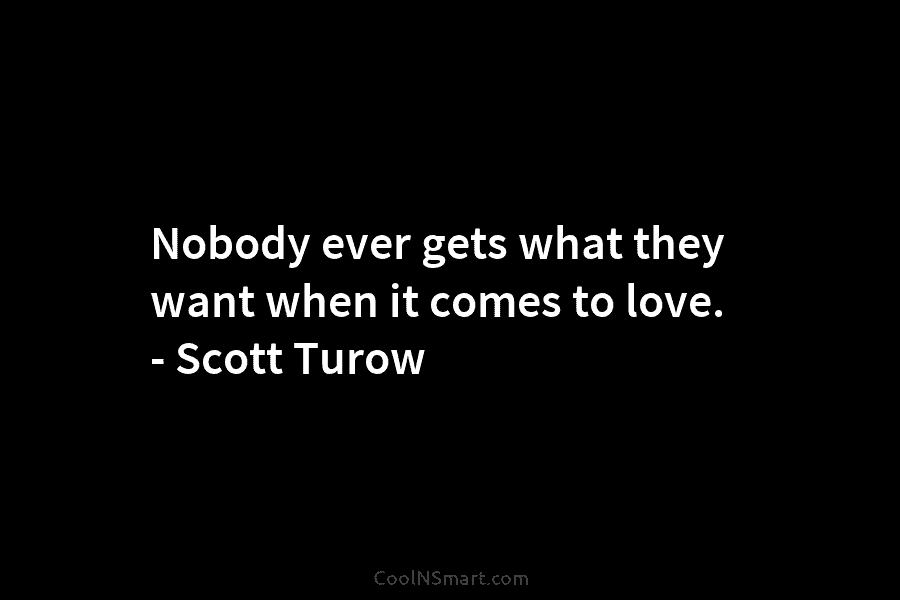 Nobody ever gets what they want when it comes to love. – Scott Turow