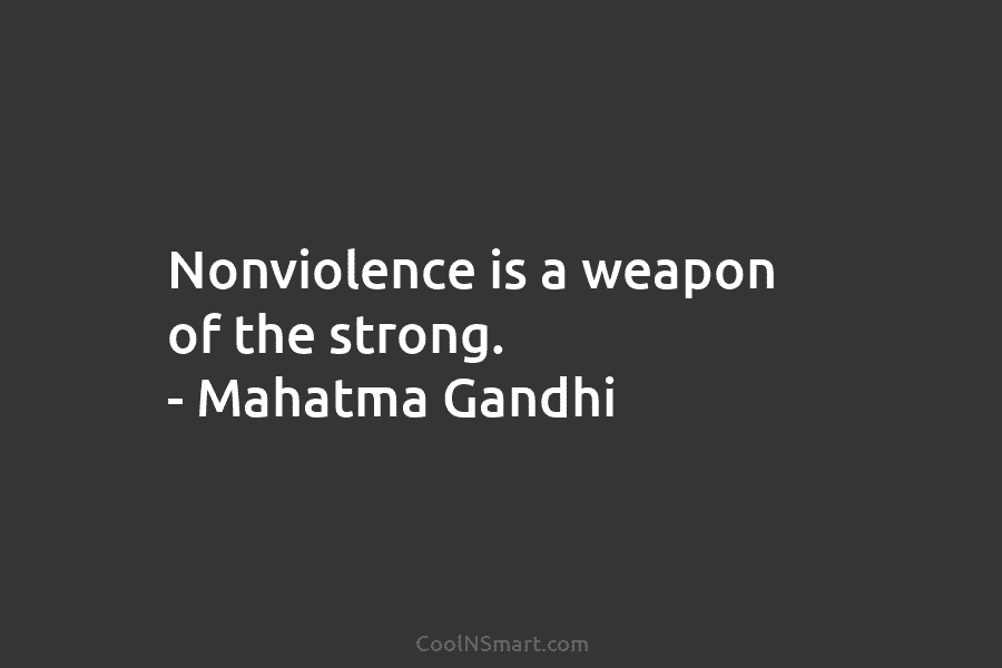 Nonviolence is a weapon of the strong. – Mahatma Gandhi