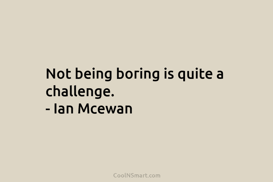 Not being boring is quite a challenge. – Ian Mcewan