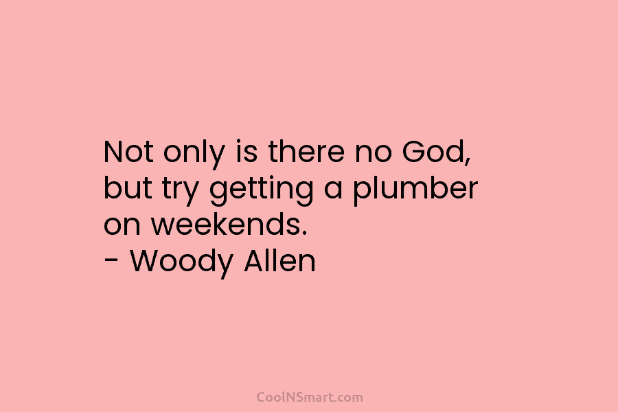 Not only is there no God, but try getting a plumber on weekends. – Woody...