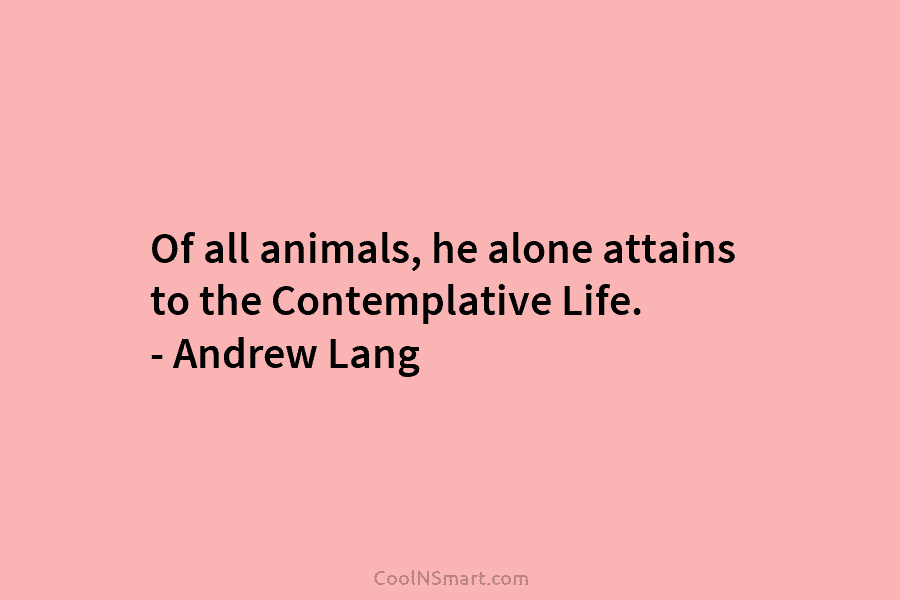 Of all animals, he alone attains to the Contemplative Life. – Andrew Lang
