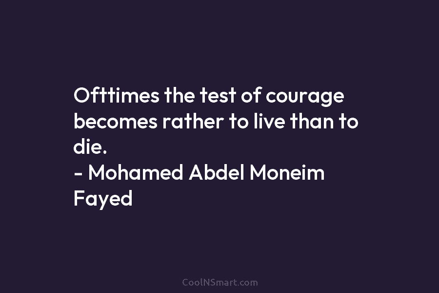 Ofttimes the test of courage becomes rather to live than to die. – Mohamed Abdel...