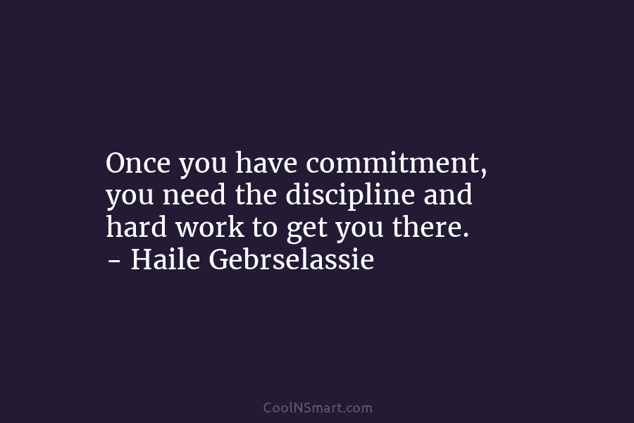 Once you have commitment, you need the discipline and hard work to get you there....