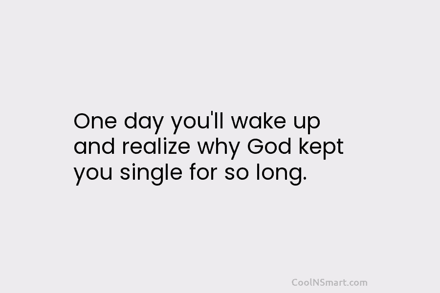 One day you’ll wake up and realize why God kept you single for so long.