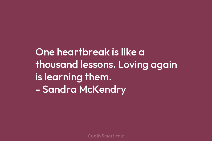 One heartbreak is like a thousand lessons. Loving again is learning them. – Sandra McKendry