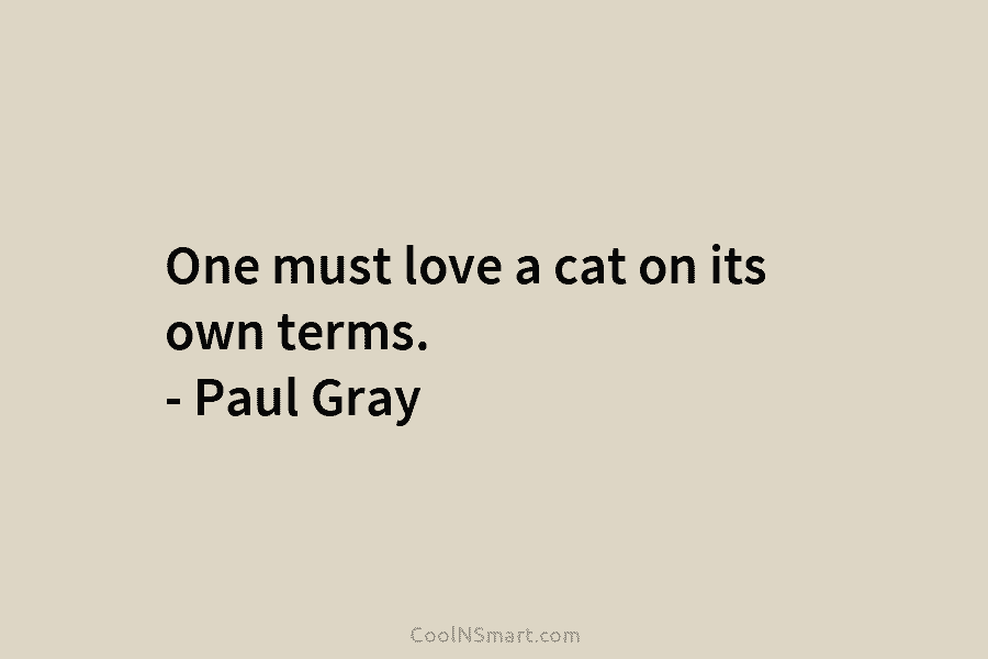 One must love a cat on its own terms. – Paul Gray