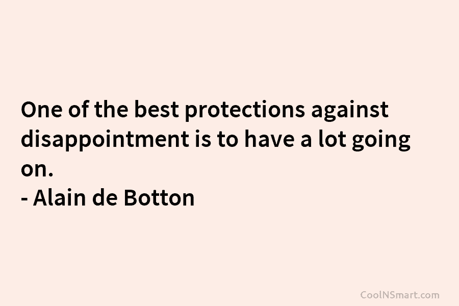 One of the best protections against disappointment is to have a lot going on. – Alain de Botton