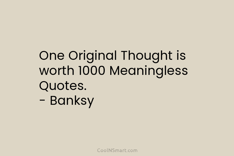 One Original Thought is worth 1000 Meaningless Quotes. – Banksy