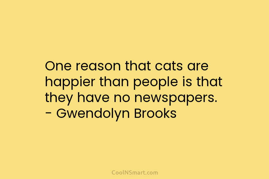 One reason that cats are happier than people is that they have no newspapers. –...