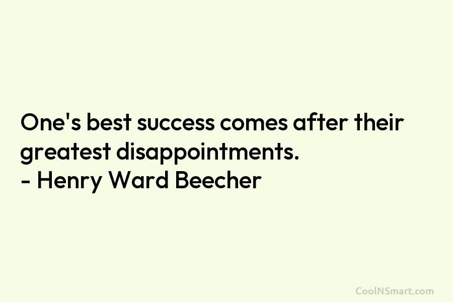 One’s best success comes after their greatest disappointments. – Henry Ward Beecher