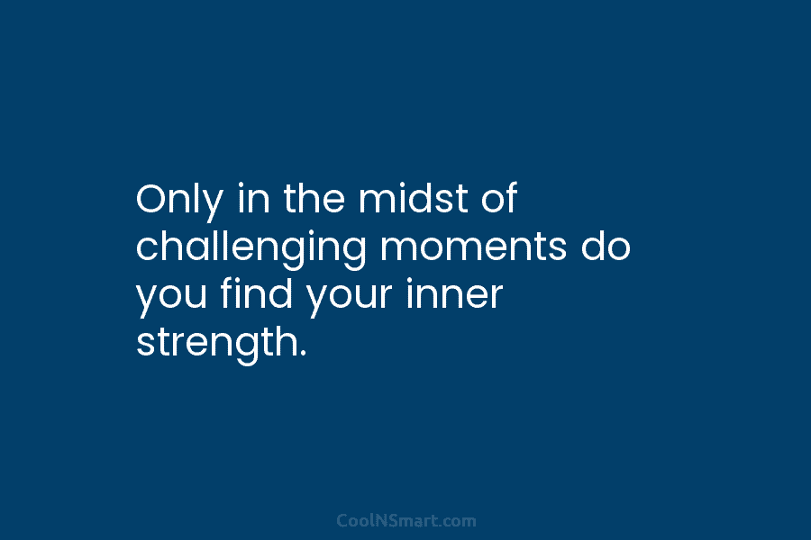 Only in the midst of challenging moments do you find your inner strength.