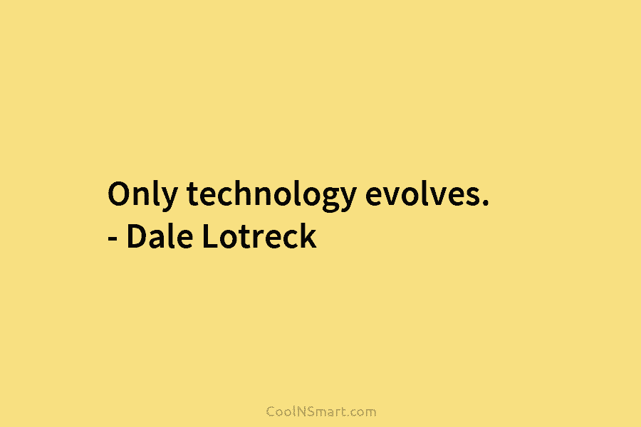 Only technology evolves. – Dale Lotreck