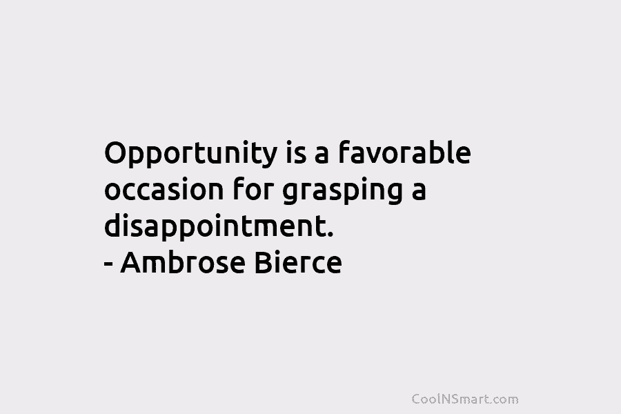 Opportunity is a favorable occasion for grasping a disappointment. – Ambrose Bierce