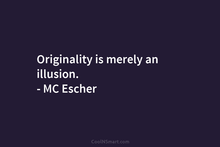 Originality is merely an illusion. – MC Escher