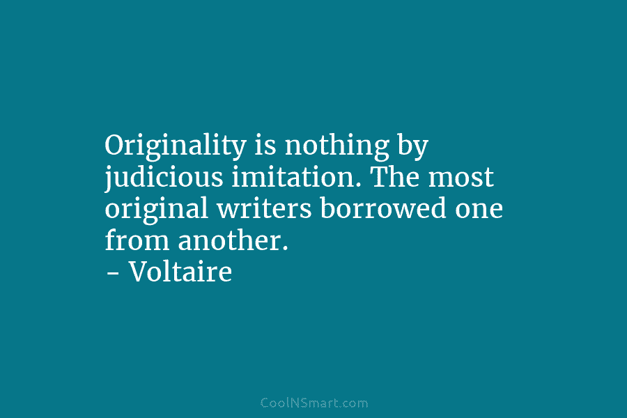 Originality is nothing by judicious imitation. The most original writers borrowed one from another. – Voltaire