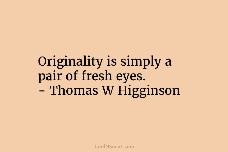 Originality is simply a pair of fresh eyes. – Thomas W Higginson