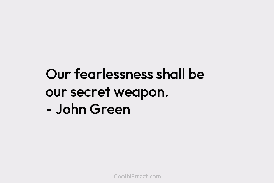 Our fearlessness shall be our secret weapon. – John Green