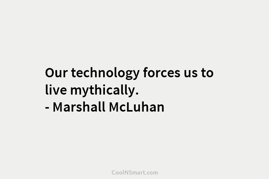Our technology forces us to live mythically. – Marshall McLuhan